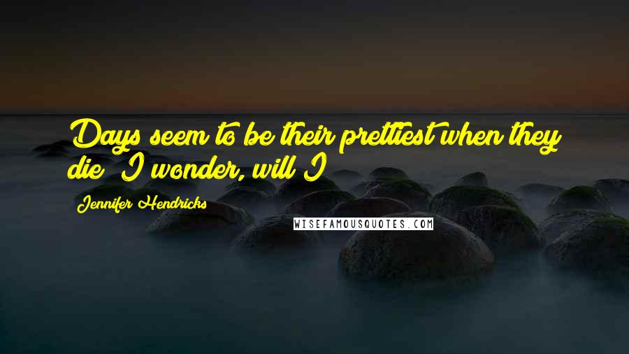 Jennifer Hendricks Quotes: Days seem to be their prettiest when they die? I wonder, will I?