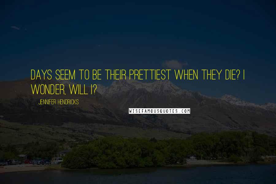 Jennifer Hendricks Quotes: Days seem to be their prettiest when they die? I wonder, will I?