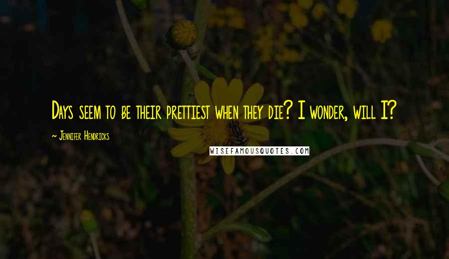 Jennifer Hendricks Quotes: Days seem to be their prettiest when they die? I wonder, will I?