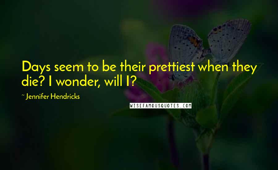 Jennifer Hendricks Quotes: Days seem to be their prettiest when they die? I wonder, will I?