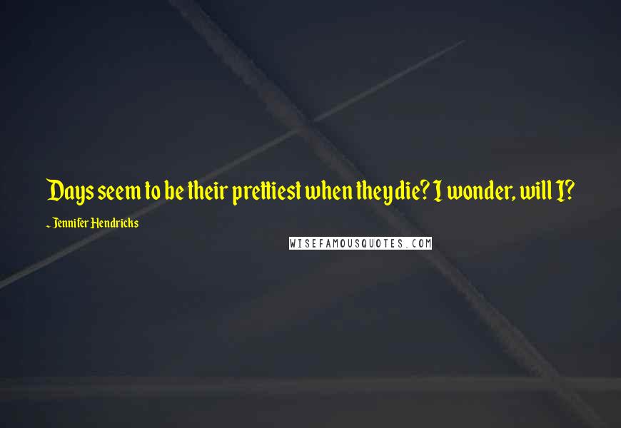 Jennifer Hendricks Quotes: Days seem to be their prettiest when they die? I wonder, will I?