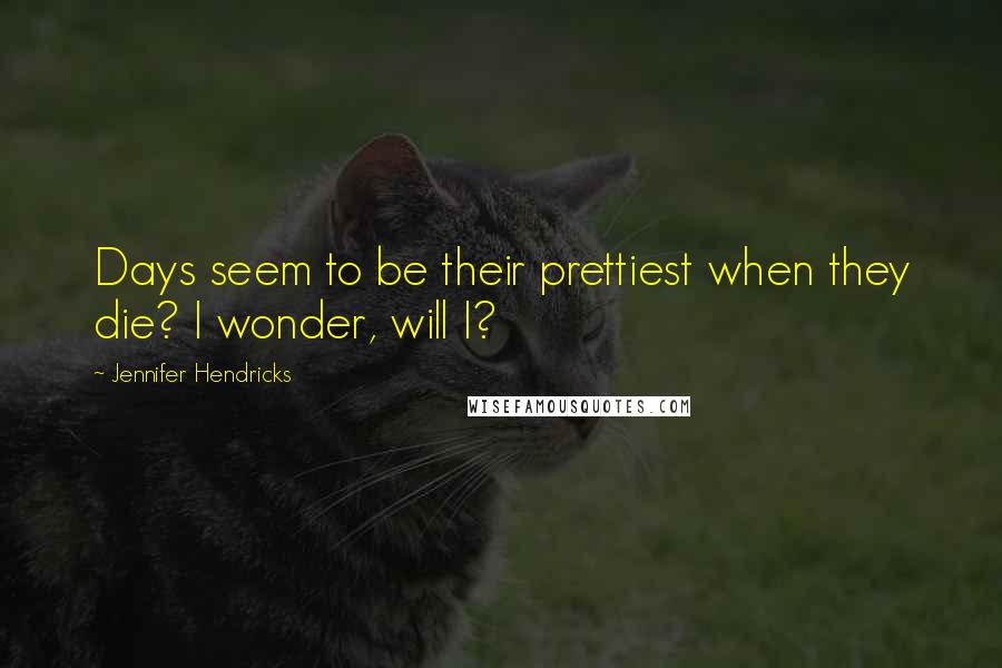 Jennifer Hendricks Quotes: Days seem to be their prettiest when they die? I wonder, will I?