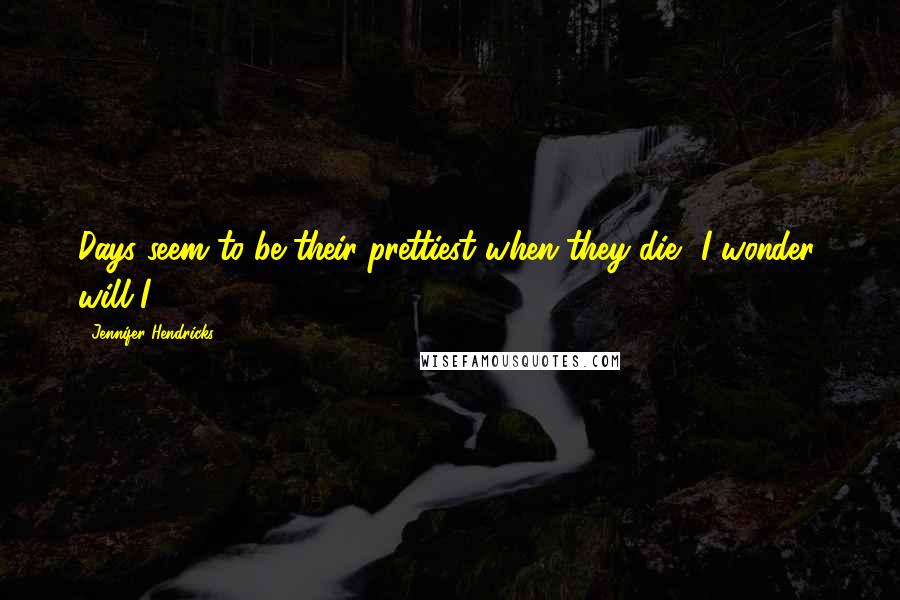 Jennifer Hendricks Quotes: Days seem to be their prettiest when they die? I wonder, will I?