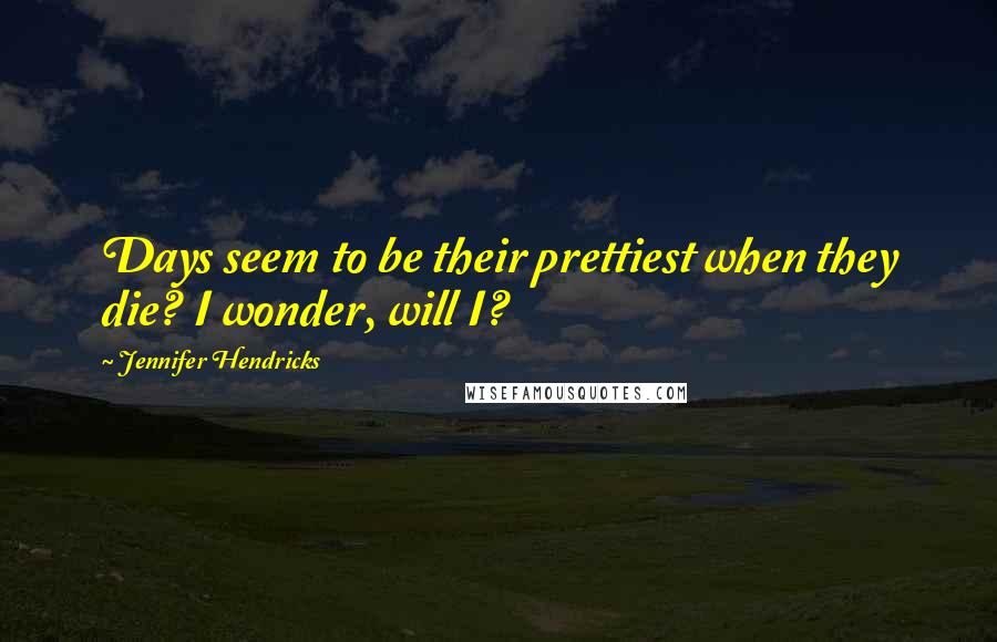 Jennifer Hendricks Quotes: Days seem to be their prettiest when they die? I wonder, will I?