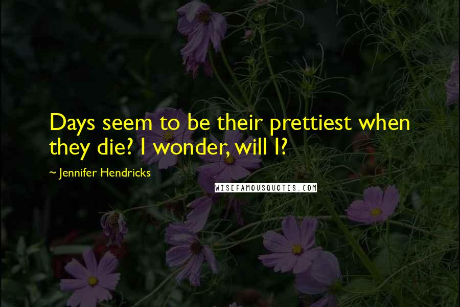 Jennifer Hendricks Quotes: Days seem to be their prettiest when they die? I wonder, will I?