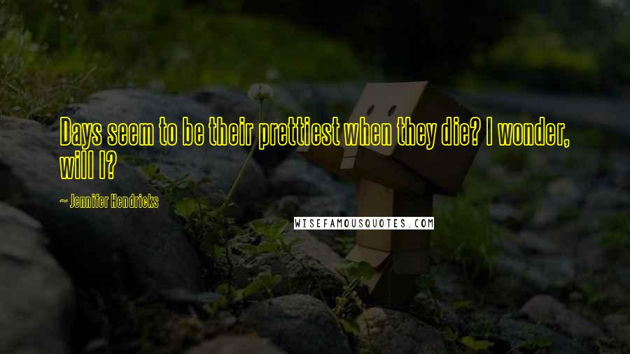Jennifer Hendricks Quotes: Days seem to be their prettiest when they die? I wonder, will I?