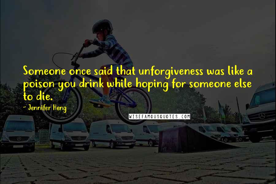 Jennifer Heng Quotes: Someone once said that unforgiveness was like a poison you drink while hoping for someone else to die.
