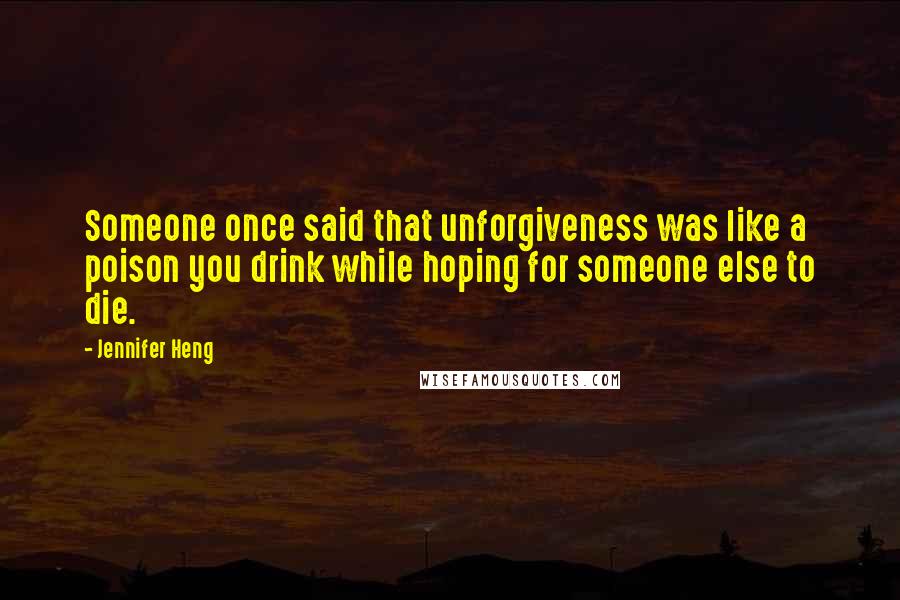 Jennifer Heng Quotes: Someone once said that unforgiveness was like a poison you drink while hoping for someone else to die.