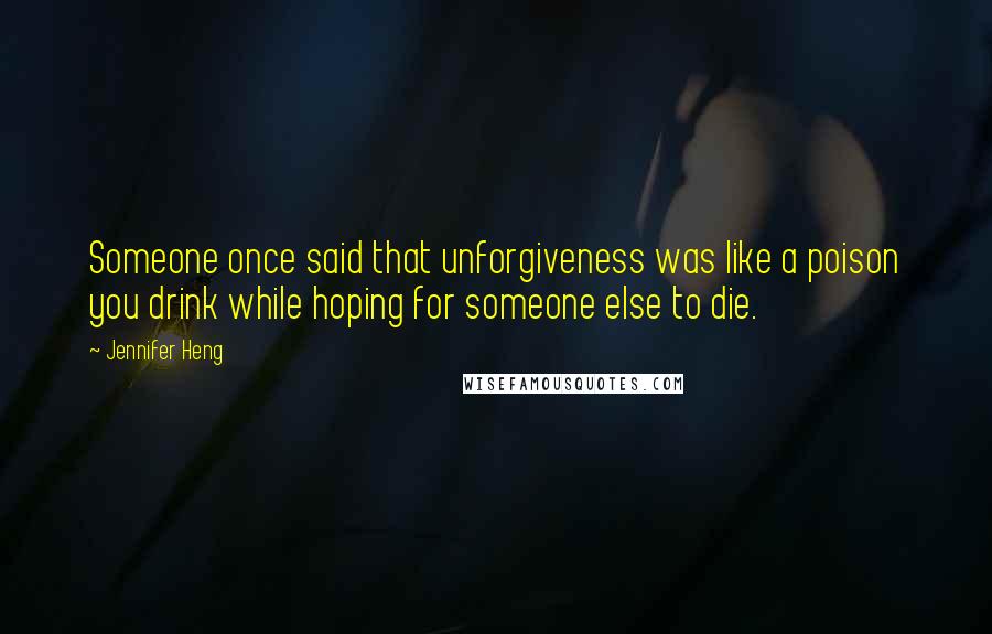 Jennifer Heng Quotes: Someone once said that unforgiveness was like a poison you drink while hoping for someone else to die.