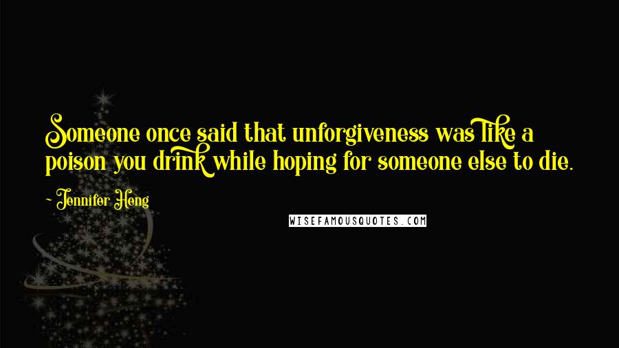 Jennifer Heng Quotes: Someone once said that unforgiveness was like a poison you drink while hoping for someone else to die.