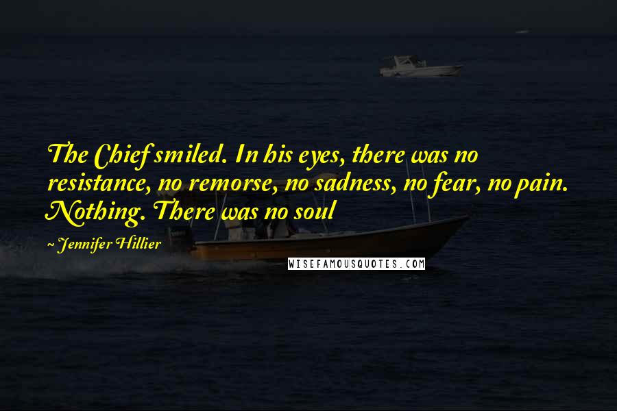 Jennifer Hillier Quotes: The Chief smiled. In his eyes, there was no resistance, no remorse, no sadness, no fear, no pain. Nothing. There was no soul