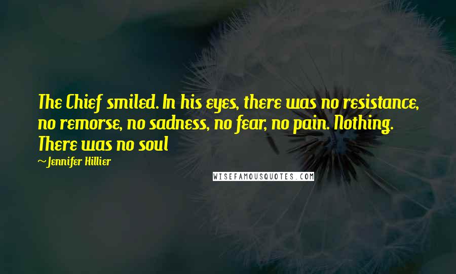 Jennifer Hillier Quotes: The Chief smiled. In his eyes, there was no resistance, no remorse, no sadness, no fear, no pain. Nothing. There was no soul