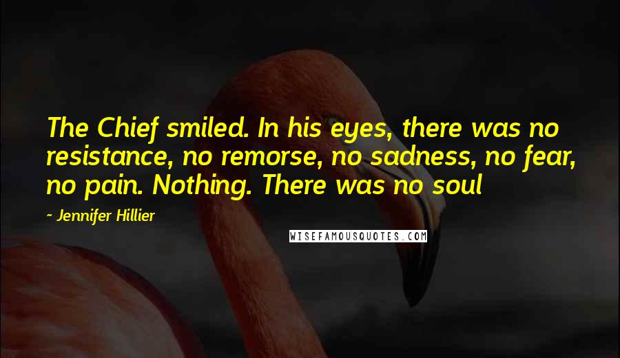 Jennifer Hillier Quotes: The Chief smiled. In his eyes, there was no resistance, no remorse, no sadness, no fear, no pain. Nothing. There was no soul
