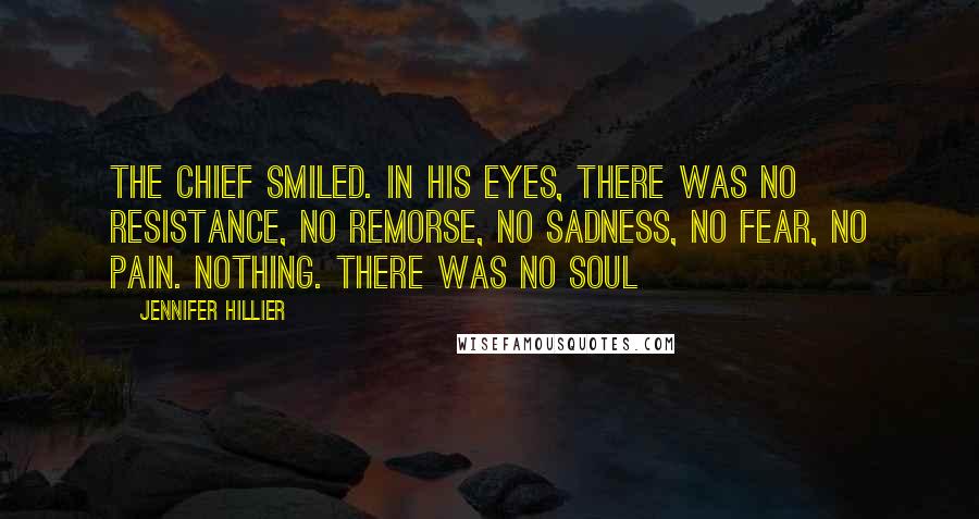 Jennifer Hillier Quotes: The Chief smiled. In his eyes, there was no resistance, no remorse, no sadness, no fear, no pain. Nothing. There was no soul