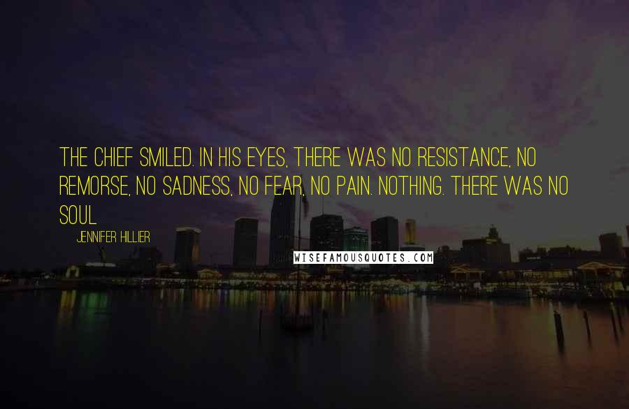 Jennifer Hillier Quotes: The Chief smiled. In his eyes, there was no resistance, no remorse, no sadness, no fear, no pain. Nothing. There was no soul