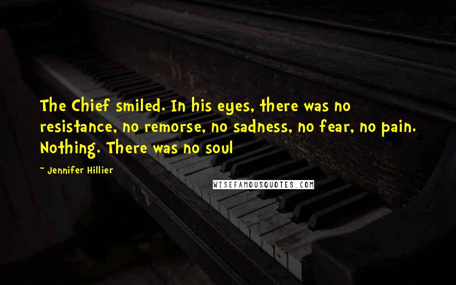 Jennifer Hillier Quotes: The Chief smiled. In his eyes, there was no resistance, no remorse, no sadness, no fear, no pain. Nothing. There was no soul