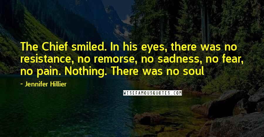 Jennifer Hillier Quotes: The Chief smiled. In his eyes, there was no resistance, no remorse, no sadness, no fear, no pain. Nothing. There was no soul