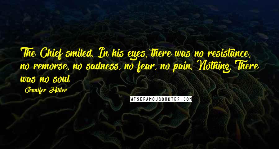 Jennifer Hillier Quotes: The Chief smiled. In his eyes, there was no resistance, no remorse, no sadness, no fear, no pain. Nothing. There was no soul