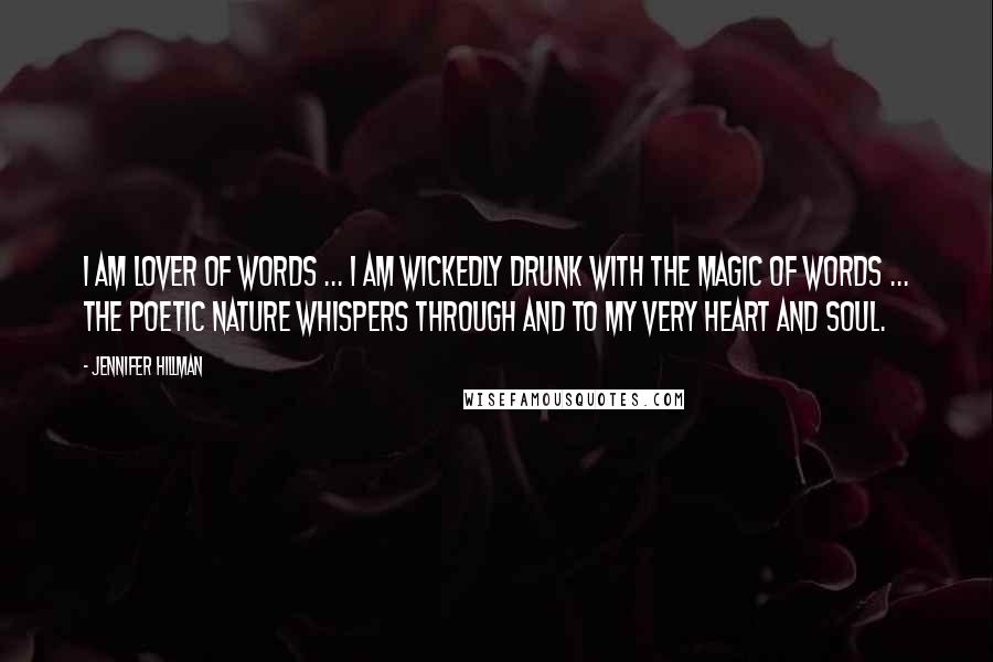 Jennifer Hillman Quotes: I am lover of words ... I am wickedly drunk with the magic of words ... the poetic nature whispers through and to my very heart and soul.