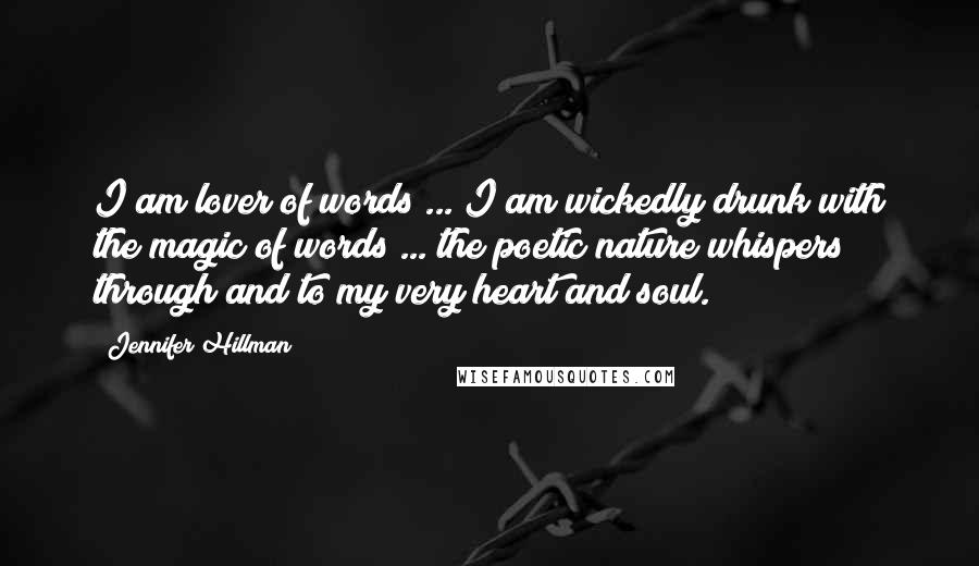 Jennifer Hillman Quotes: I am lover of words ... I am wickedly drunk with the magic of words ... the poetic nature whispers through and to my very heart and soul.