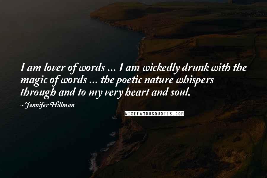 Jennifer Hillman Quotes: I am lover of words ... I am wickedly drunk with the magic of words ... the poetic nature whispers through and to my very heart and soul.