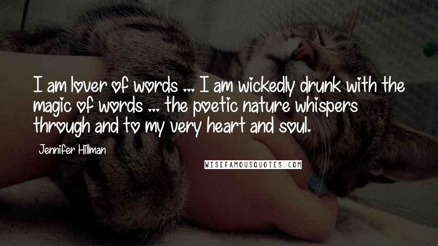 Jennifer Hillman Quotes: I am lover of words ... I am wickedly drunk with the magic of words ... the poetic nature whispers through and to my very heart and soul.