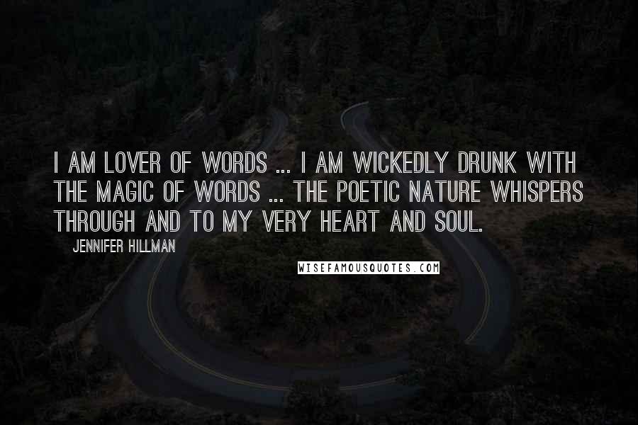 Jennifer Hillman Quotes: I am lover of words ... I am wickedly drunk with the magic of words ... the poetic nature whispers through and to my very heart and soul.