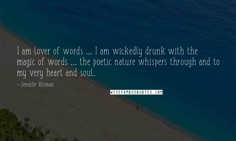 Jennifer Hillman Quotes: I am lover of words ... I am wickedly drunk with the magic of words ... the poetic nature whispers through and to my very heart and soul.