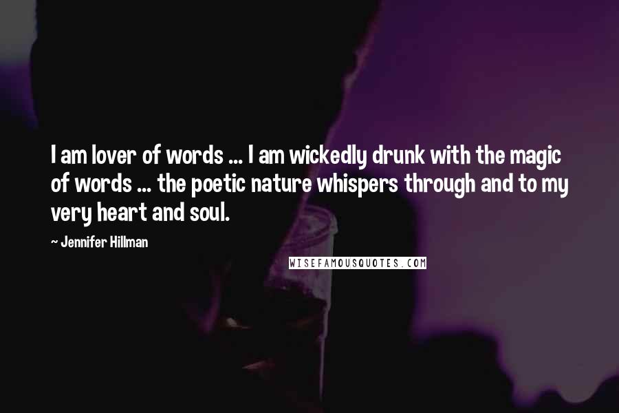 Jennifer Hillman Quotes: I am lover of words ... I am wickedly drunk with the magic of words ... the poetic nature whispers through and to my very heart and soul.