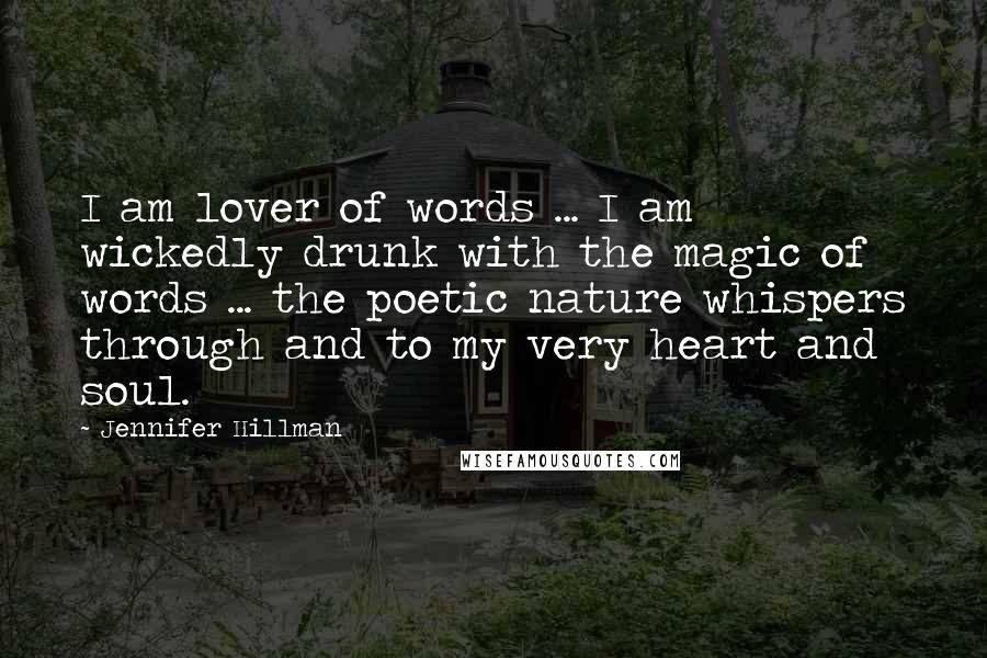 Jennifer Hillman Quotes: I am lover of words ... I am wickedly drunk with the magic of words ... the poetic nature whispers through and to my very heart and soul.