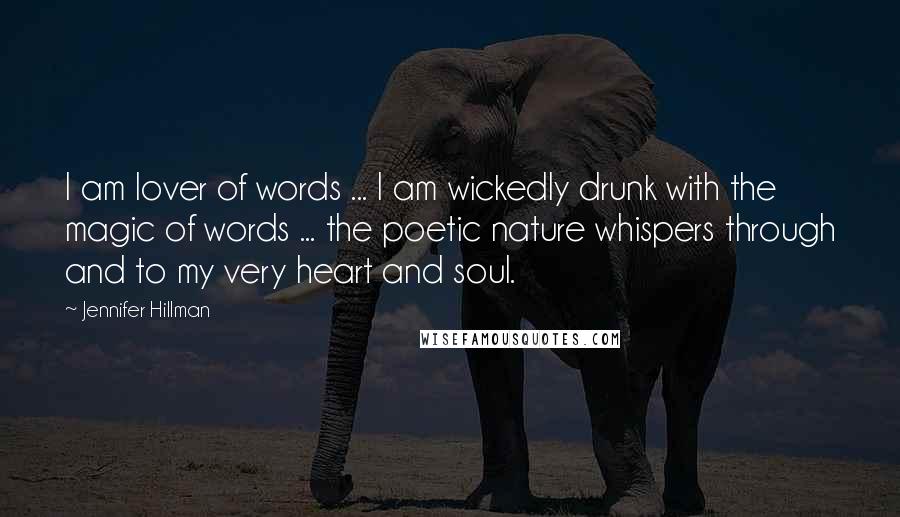 Jennifer Hillman Quotes: I am lover of words ... I am wickedly drunk with the magic of words ... the poetic nature whispers through and to my very heart and soul.
