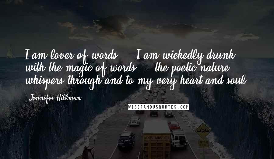 Jennifer Hillman Quotes: I am lover of words ... I am wickedly drunk with the magic of words ... the poetic nature whispers through and to my very heart and soul.