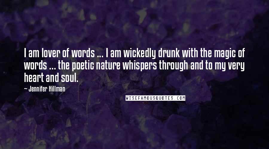 Jennifer Hillman Quotes: I am lover of words ... I am wickedly drunk with the magic of words ... the poetic nature whispers through and to my very heart and soul.