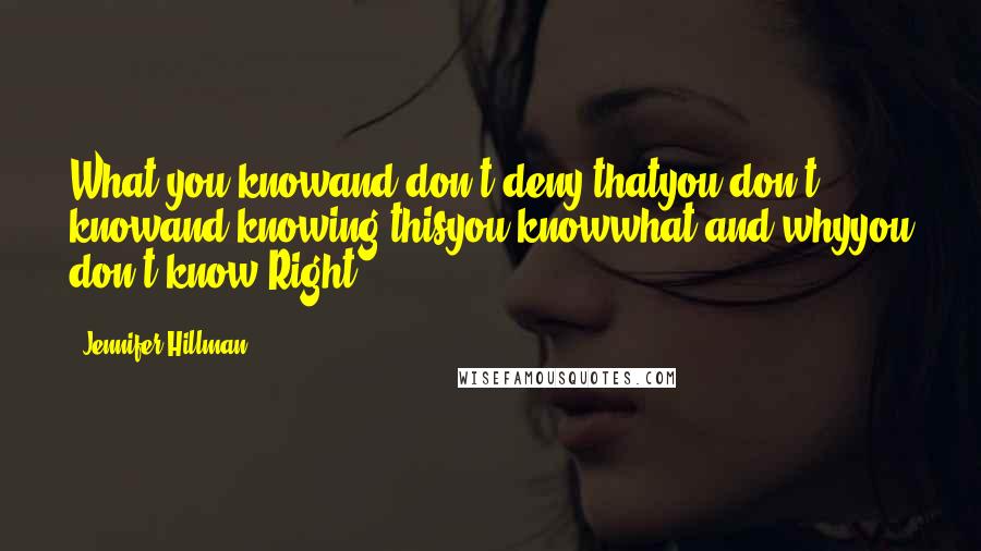 Jennifer Hillman Quotes: What you knowand don't deny thatyou don't knowand knowing thisyou knowwhat and whyyou don't know.Right?