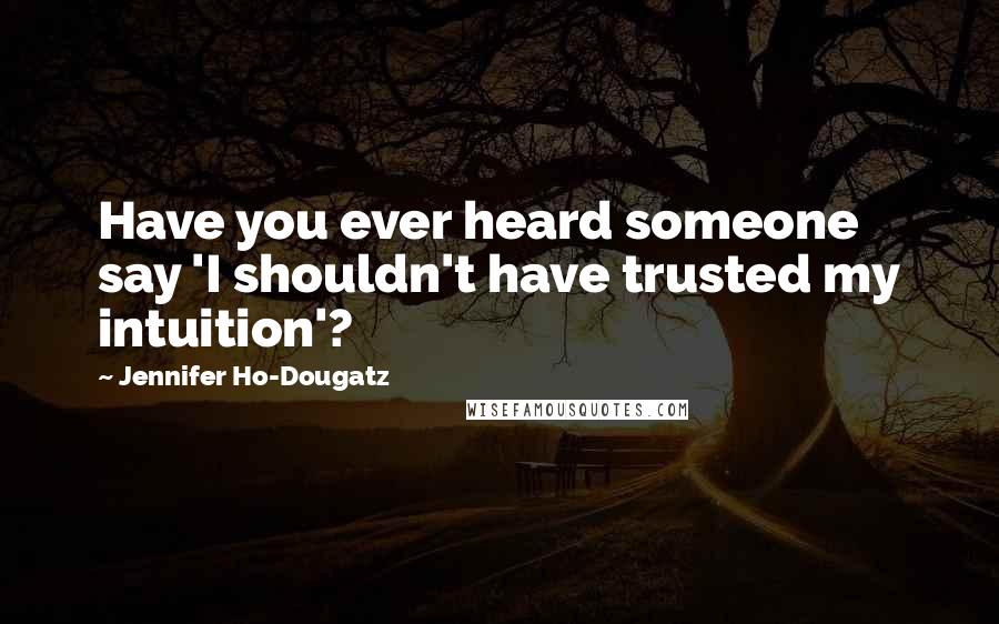 Jennifer Ho-Dougatz Quotes: Have you ever heard someone say 'I shouldn't have trusted my intuition'?