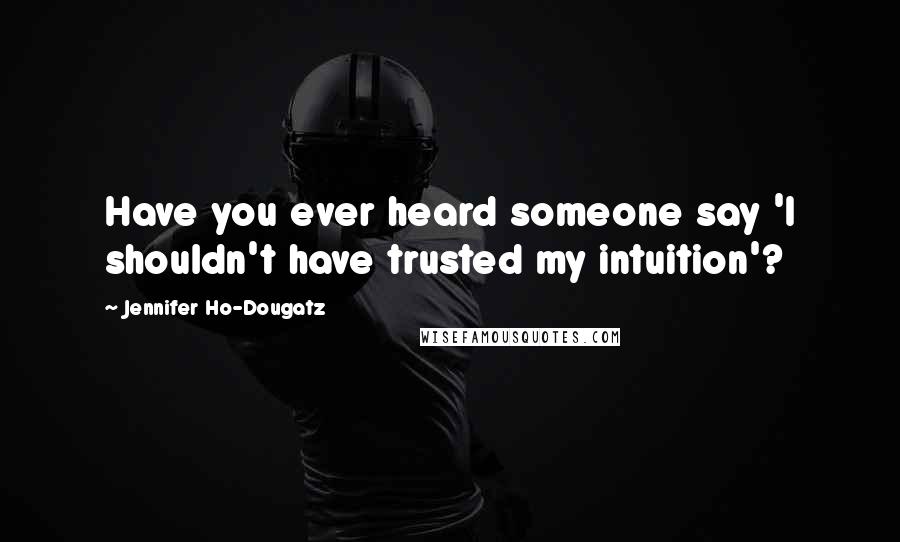 Jennifer Ho-Dougatz Quotes: Have you ever heard someone say 'I shouldn't have trusted my intuition'?