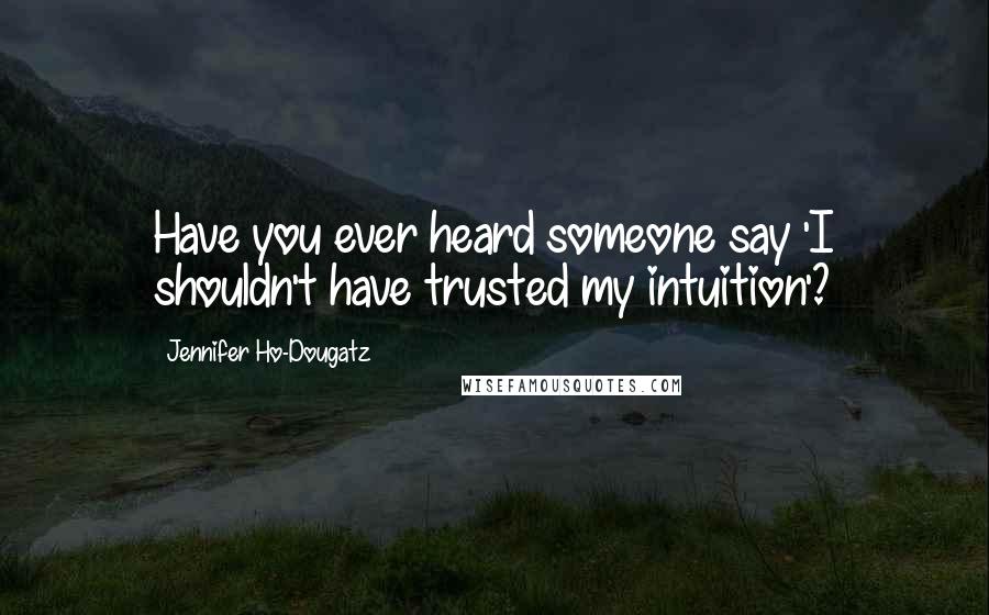 Jennifer Ho-Dougatz Quotes: Have you ever heard someone say 'I shouldn't have trusted my intuition'?