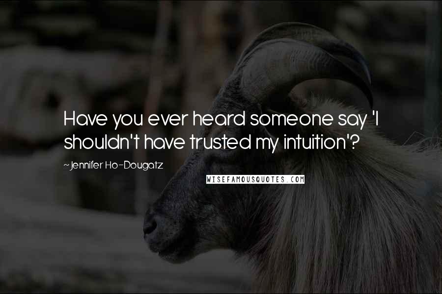 Jennifer Ho-Dougatz Quotes: Have you ever heard someone say 'I shouldn't have trusted my intuition'?