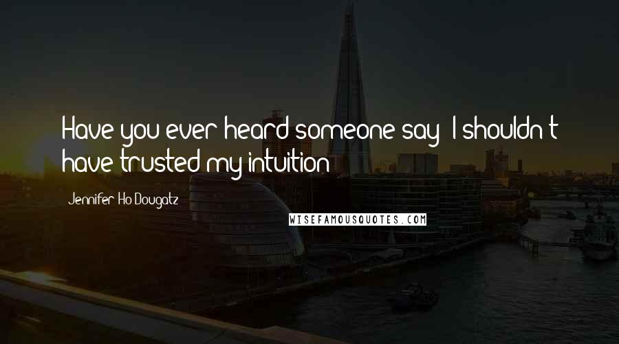 Jennifer Ho-Dougatz Quotes: Have you ever heard someone say 'I shouldn't have trusted my intuition'?