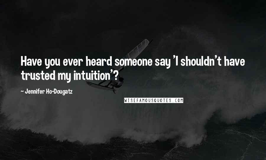 Jennifer Ho-Dougatz Quotes: Have you ever heard someone say 'I shouldn't have trusted my intuition'?