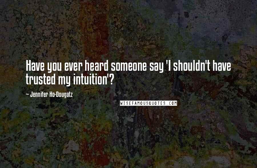 Jennifer Ho-Dougatz Quotes: Have you ever heard someone say 'I shouldn't have trusted my intuition'?