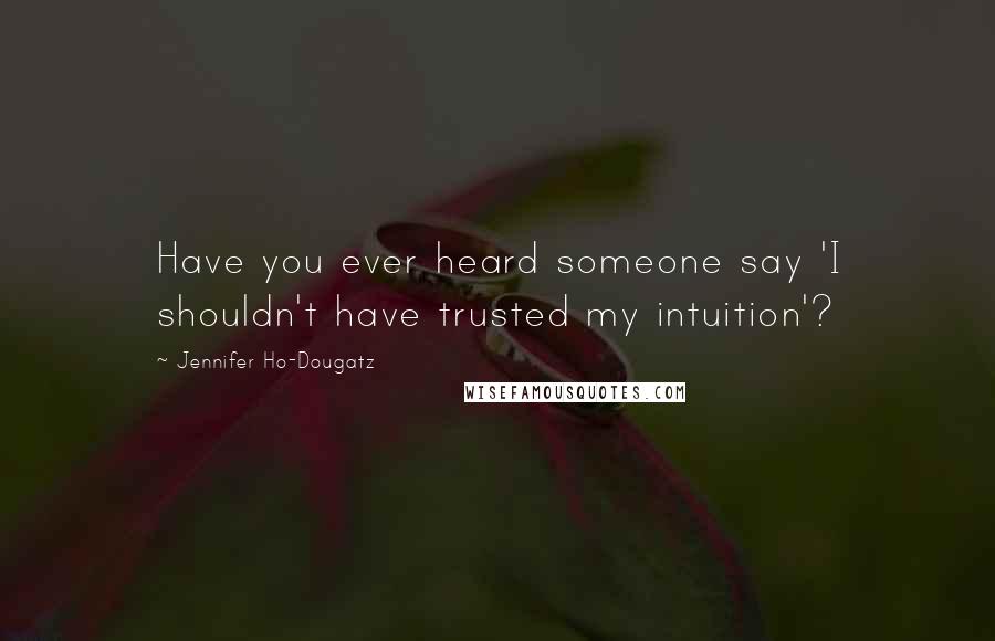 Jennifer Ho-Dougatz Quotes: Have you ever heard someone say 'I shouldn't have trusted my intuition'?