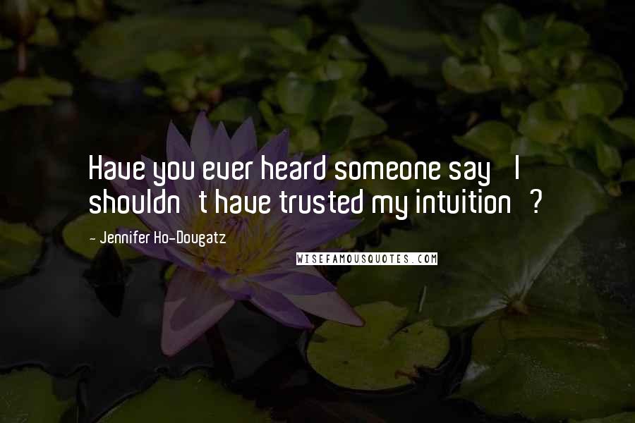 Jennifer Ho-Dougatz Quotes: Have you ever heard someone say 'I shouldn't have trusted my intuition'?