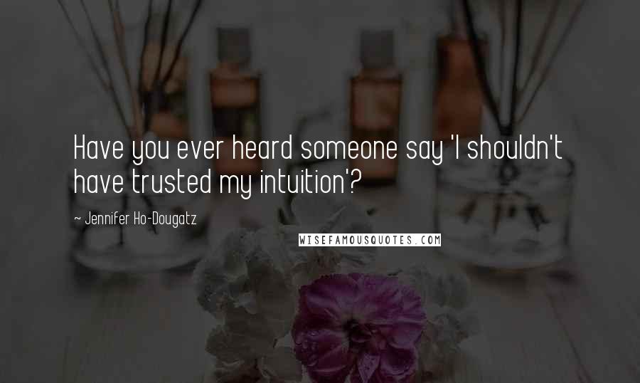 Jennifer Ho-Dougatz Quotes: Have you ever heard someone say 'I shouldn't have trusted my intuition'?