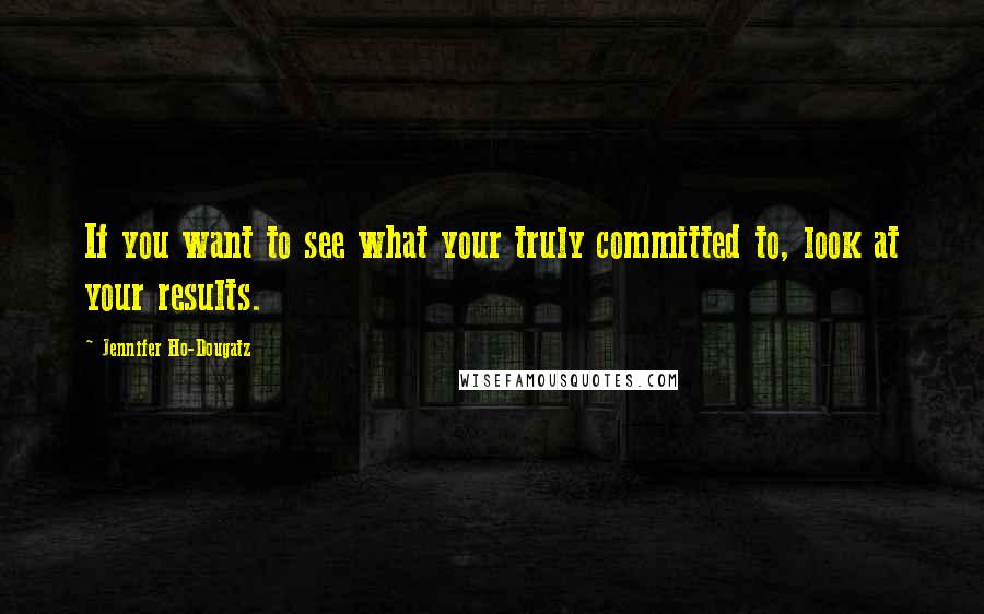 Jennifer Ho-Dougatz Quotes: If you want to see what your truly committed to, look at your results.