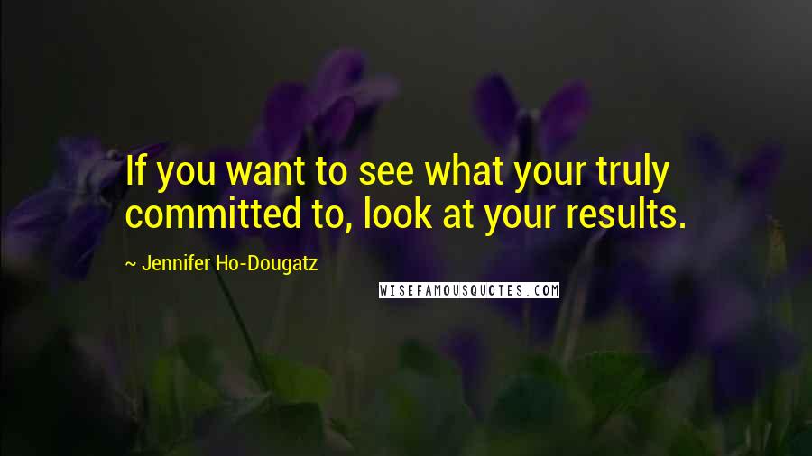 Jennifer Ho-Dougatz Quotes: If you want to see what your truly committed to, look at your results.