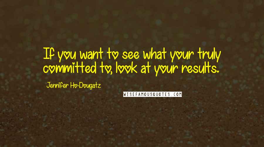 Jennifer Ho-Dougatz Quotes: If you want to see what your truly committed to, look at your results.