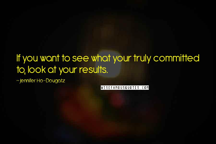 Jennifer Ho-Dougatz Quotes: If you want to see what your truly committed to, look at your results.