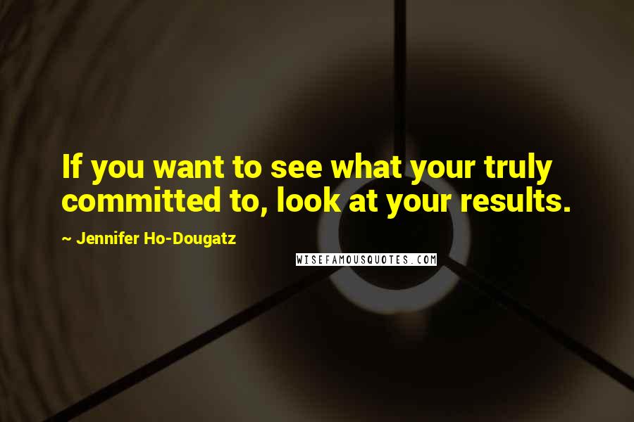 Jennifer Ho-Dougatz Quotes: If you want to see what your truly committed to, look at your results.