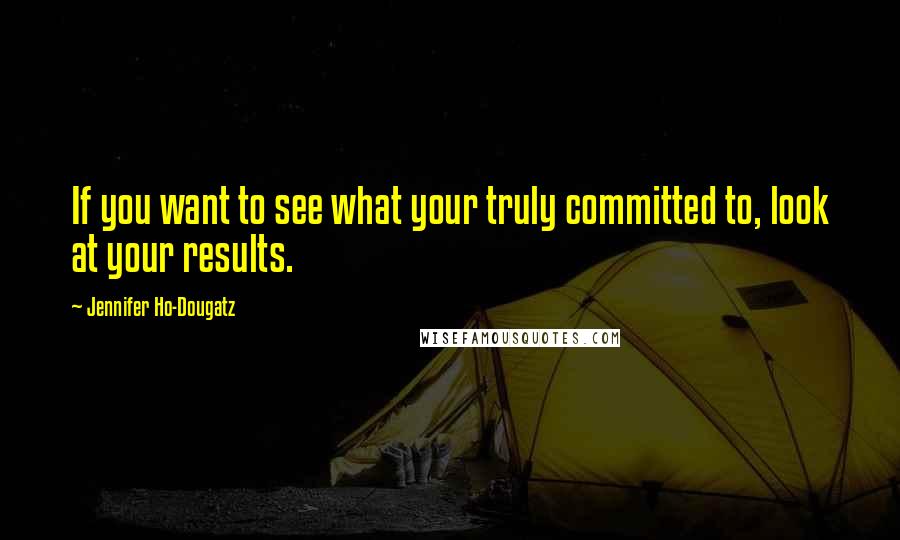 Jennifer Ho-Dougatz Quotes: If you want to see what your truly committed to, look at your results.